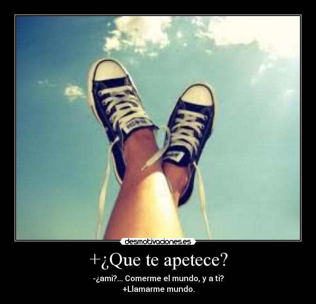 +¿Que te apetece? - -¿ami?... Comerme el mundo, y a ti?
+Llamarme mundo.