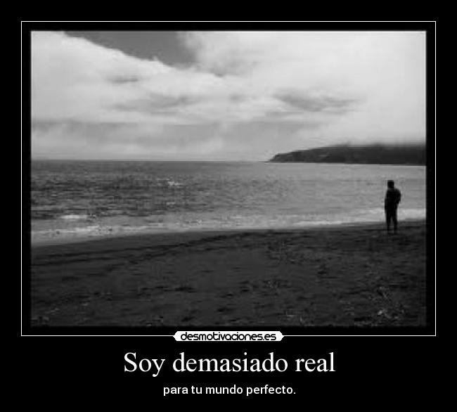 Soy demasiado real - para tu mundo perfecto.