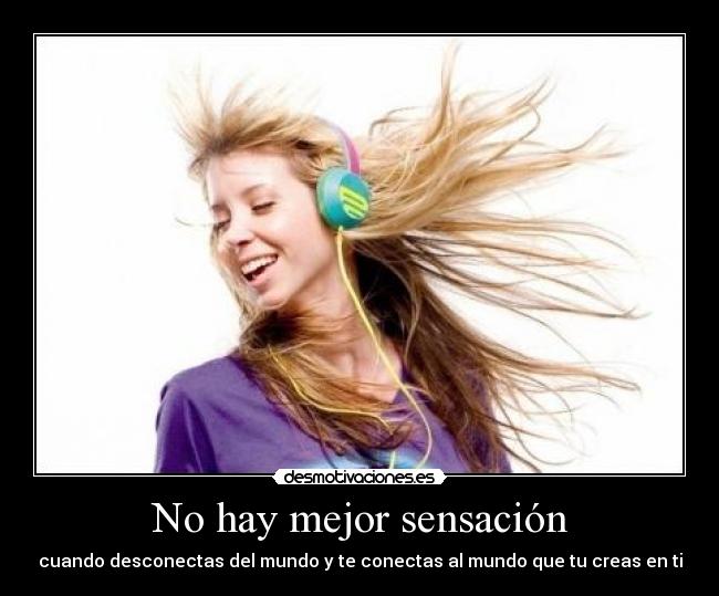 No hay mejor sensación - cuando desconectas del mundo y te conectas al mundo que tu creas en ti