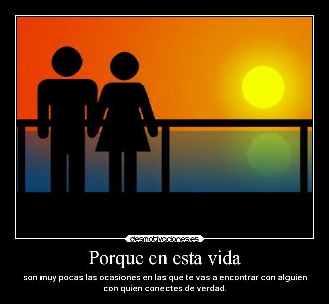 Porque en esta vida - son muy pocas las ocasiones en las que te vas a encontrar con alguien
con quien conectes de verdad.