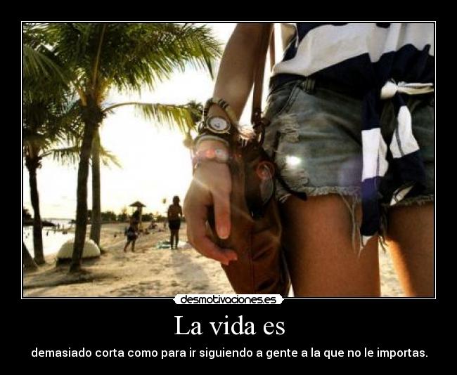 La vida es - demasiado corta como para ir siguiendo a gente a la que no le importas.