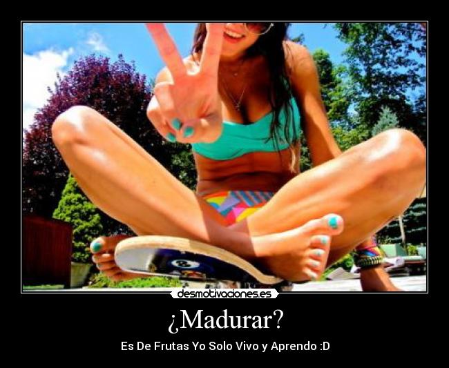 ¿Madurar? -