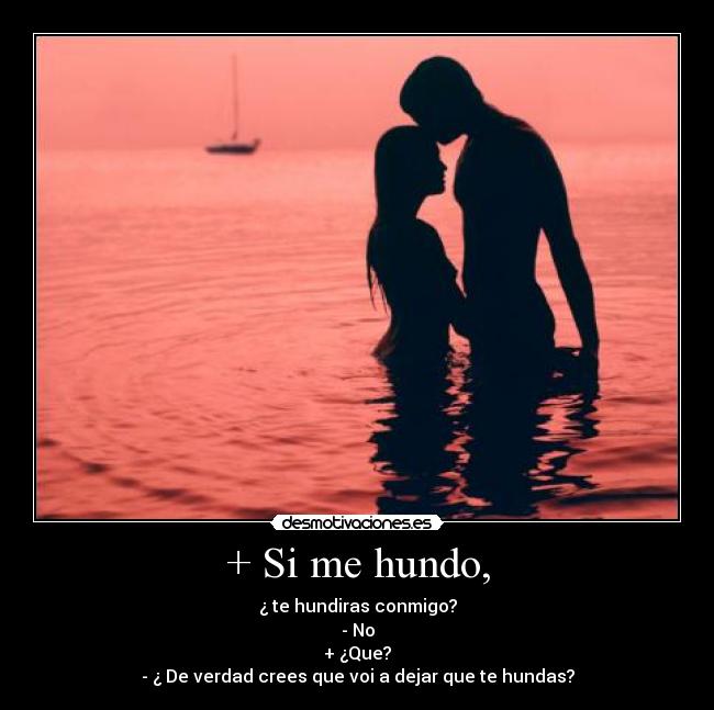 + Si me hundo, - ¿ te hundiras conmigo?
- No
+ ¿Que?
- ¿ De verdad crees que voi a dejar que te hundas?