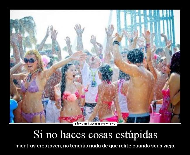 Si no haces cosas estúpidas - mientras eres joven, no tendrás nada de que reírte cuando seas viejo.