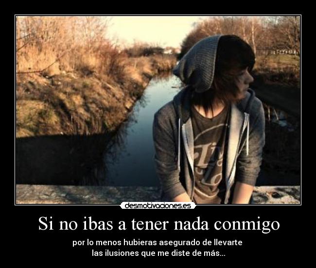 Si no ibas a tener nada conmigo - por lo menos hubieras asegurado de llevarte
las ilusiones que me diste de más...