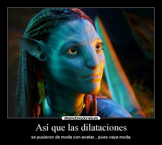 Así que las dilataciones - se pusieron de moda con avatar... pues vaya moda.