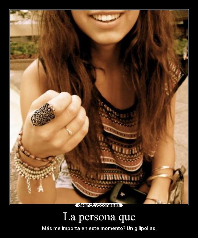 La persona que - Más me importa en este momento? Un gilipollas.