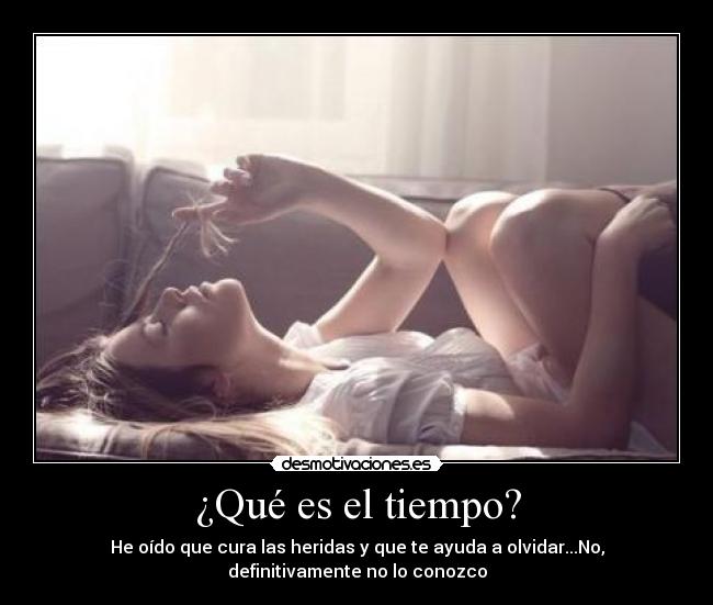 ¿Qué es el tiempo? - He oído que cura las heridas y que te ayuda a olvidar...No,
definitivamente no lo conozco