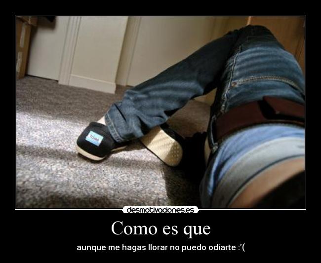 Como es que - aunque me hagas llorar no puedo odiarte :(