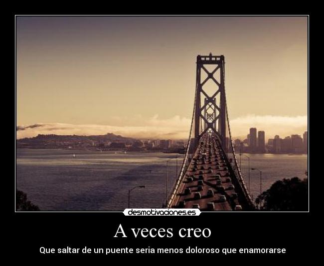A veces creo - Que saltar de un puente seria menos doloroso que enamorarse