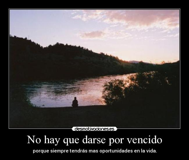 No hay que darse por vencido - porque siempre tendrás mas oportunidades en la vida.