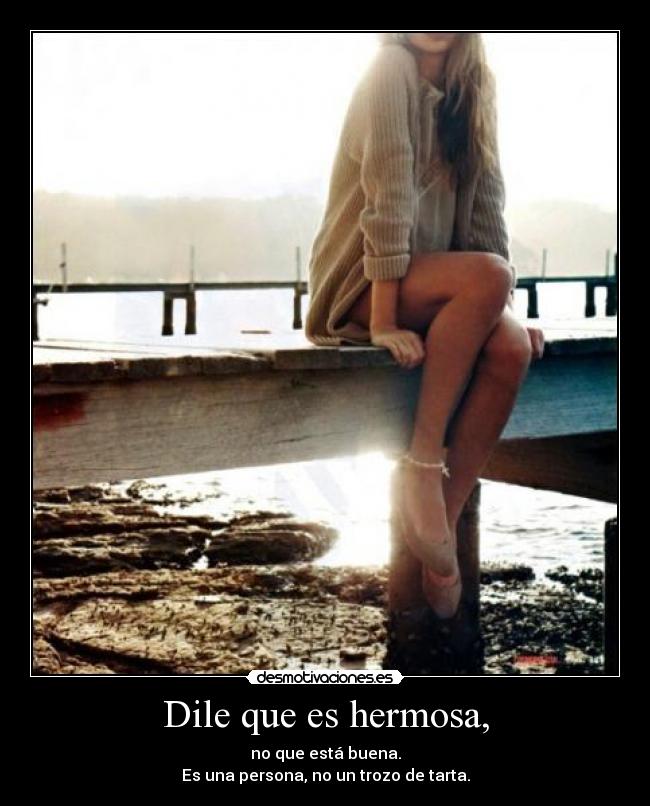 Dile que es hermosa, - no que está buena.
Es una persona, no un trozo de tarta.