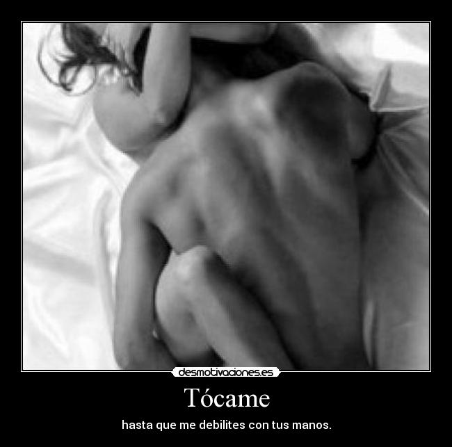 Tócame - hasta que me debilites con tus manos.