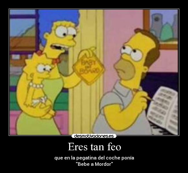 Eres tan feo - que en la pegatina del coche ponía
Bebe a Mordor