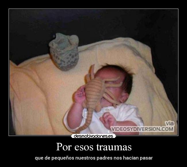 Por esos traumas - que de pequeños nuestros padres nos hacían pasar