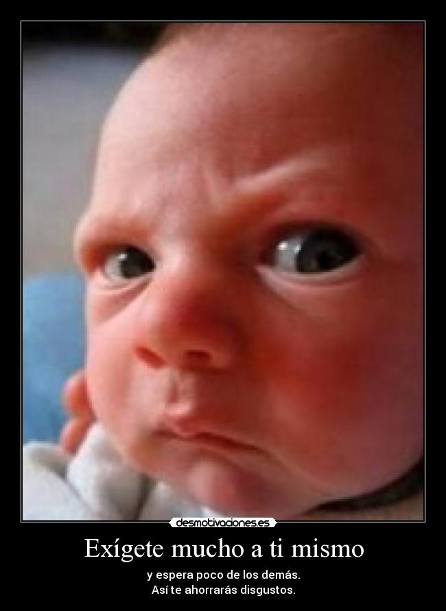 Exígete mucho a ti mismo - y espera poco de los demás.
Así te ahorrarás disgustos.