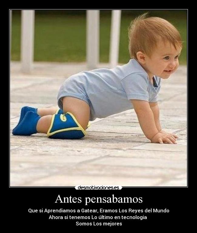 Antes pensabamos - Que si Aprendiamos a Gatear, Eramos Los Reyes del Mundo
Ahora si tenemos Lo último en tecnologia
Somos Los mejores