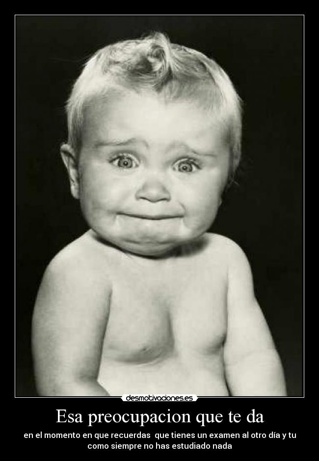 Esa preocupacion que te da - en el momento en que recuerdas que tienes un examen al otro día y tu
como siempre no has estudiado nada