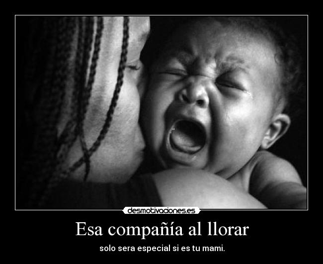 Esa compañía al llorar - solo sera especial si es tu mami.