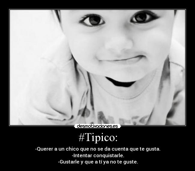 #Tipico: - -Querer a un chico que no se da cuenta que te gusta.
-Intentar conquistarle.
-Gustarle y que a tí ya no te guste.