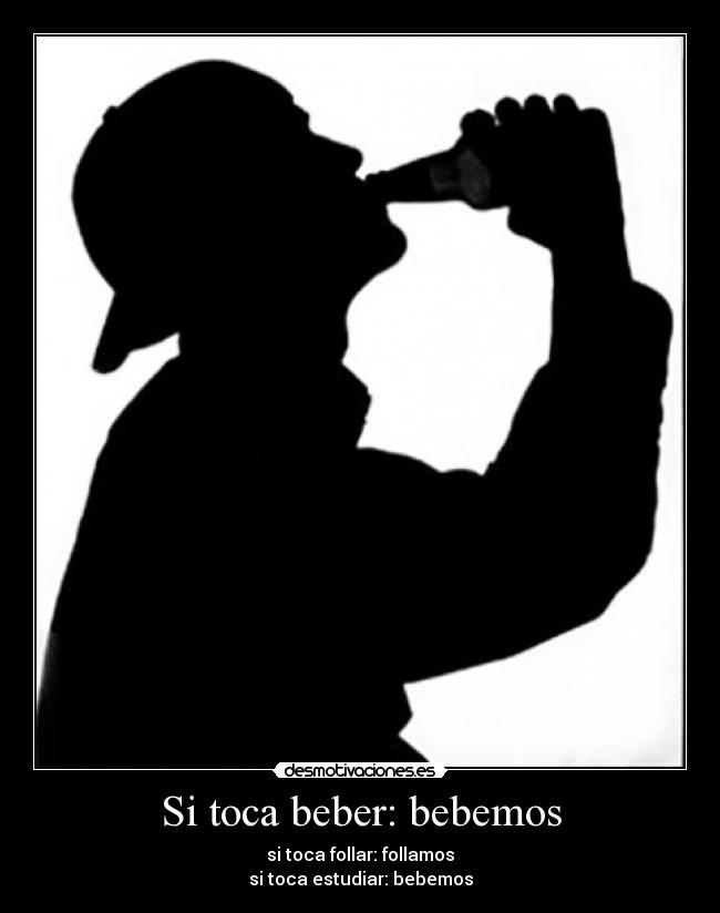Si toca beber: bebemos - si toca follar: follamos
si toca estudiar: bebemos