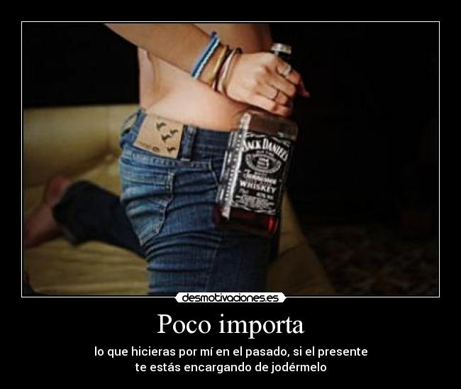 Poco importa - lo que hicieras por mí en el pasado, si el presente
te estás encargando de jodérmelo