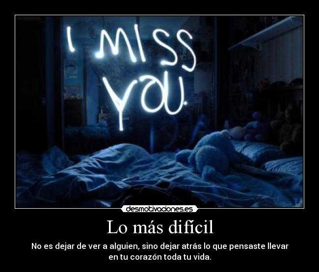 Lo más difícil - No es dejar de ver a alguien, sino dejar atrás lo que pensaste llevar
en tu corazón toda tu vida.