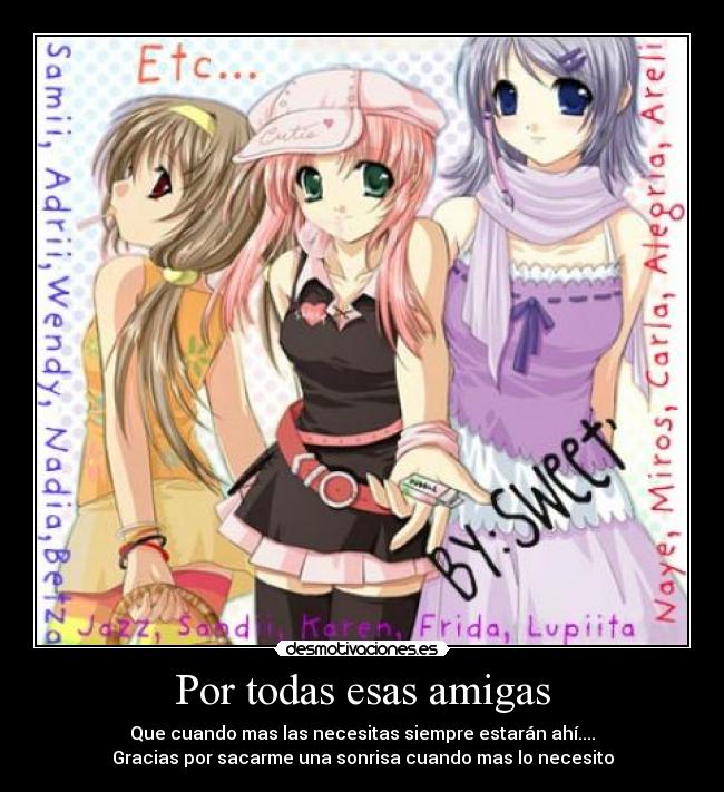 Por todas esas amigas - Que cuando mas las necesitas siempre estarán ahí....
Gracias por sacarme una sonrisa cuando mas lo necesito