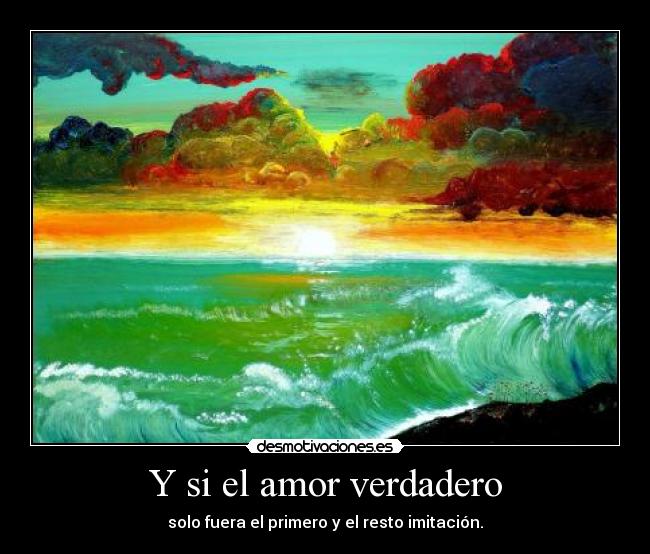 Y si el amor verdadero - solo fuera el primero y el resto imitación.