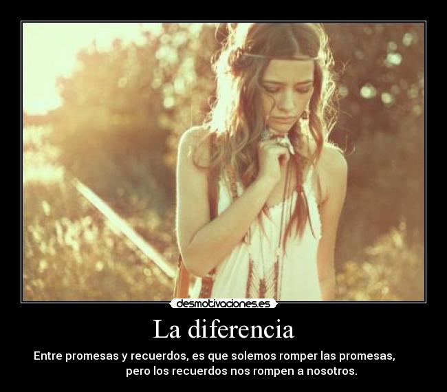 La diferencia - Entre promesas y recuerdos, es que solemos romper las promesas,
pero los recuerdos nos rompen a nosotros.