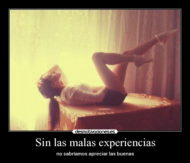 Sin las malas experiencias - no sabríamos apreciar las buenas