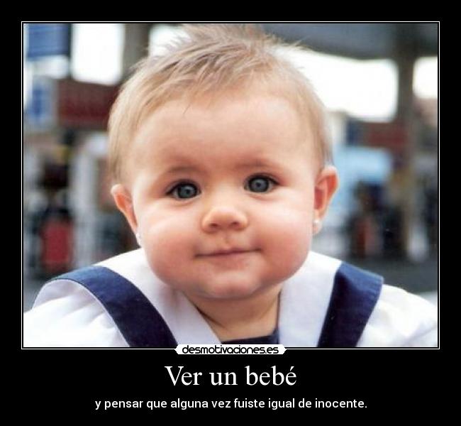 Ver un bebé - y pensar que alguna vez fuiste igual de inocente.
