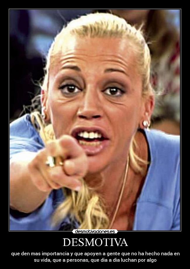 DESMOTIVA - que den mas importancia y que apoyen a gente que no ha hecho nada en
su vida, que a personas, que dia a dia luchan por algo