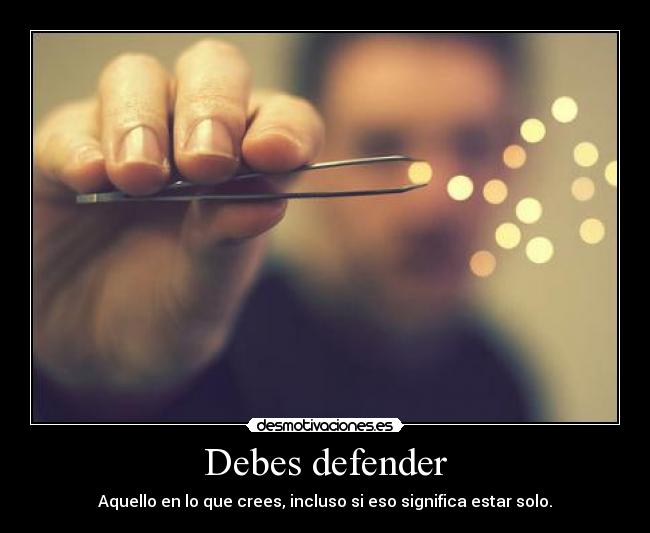Debes defender - Aquello en lo que crees, incluso si eso significa estar solo.
