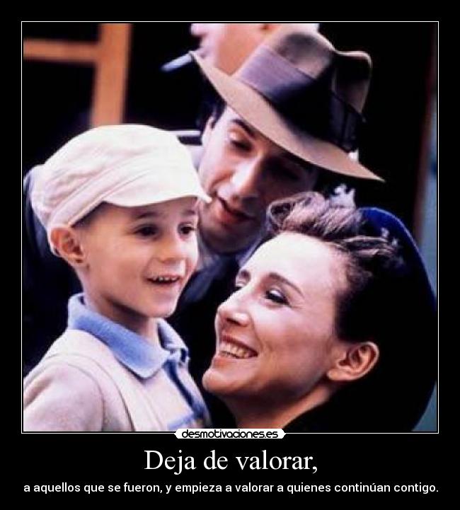 Deja de valorar, - a aquellos que se fueron, y empieza a valorar a quienes continúan contigo.