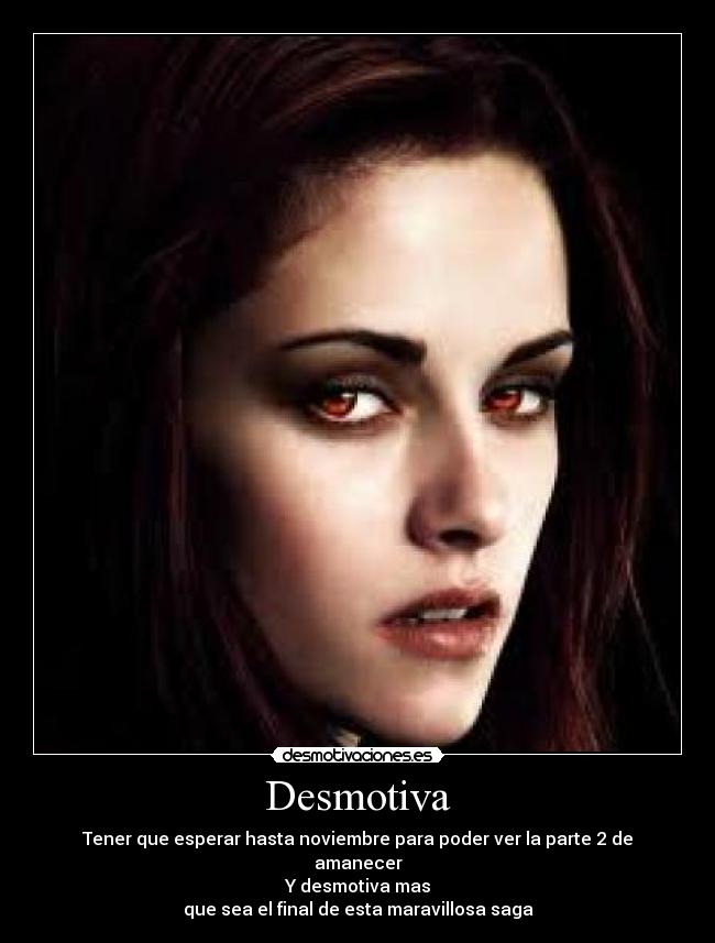 Desmotiva - Tener que esperar hasta noviembre para poder ver la parte 2 de amanecer
Y desmotiva mas
que sea el final de esta maravillosa saga