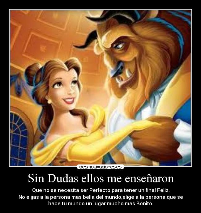 Sin Dudas ellos me enseñaron - Que no se necesita ser Perfecto para tener un final Feliz.
No elijas a la persona mas bella del mundo,elige a la persona que se
hace tu mundo un lugar mucho mas Bonito.