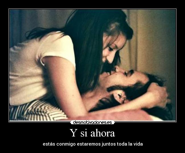 Y si ahora - estás conmigo estaremos juntos toda la vida