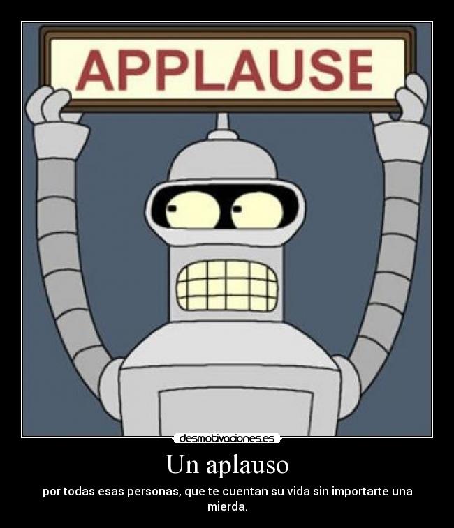 Un aplauso - por todas esas personas, que te cuentan su vida sin importarte una mierda.