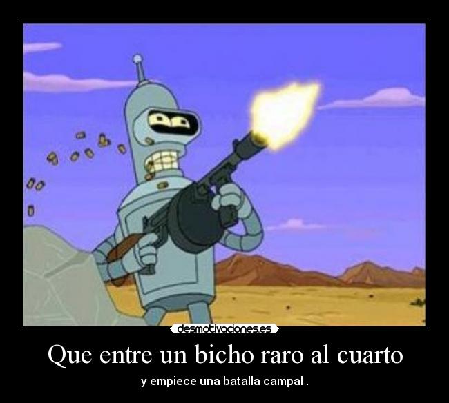 Que entre un bicho raro al cuarto - y empiece una batalla campal .