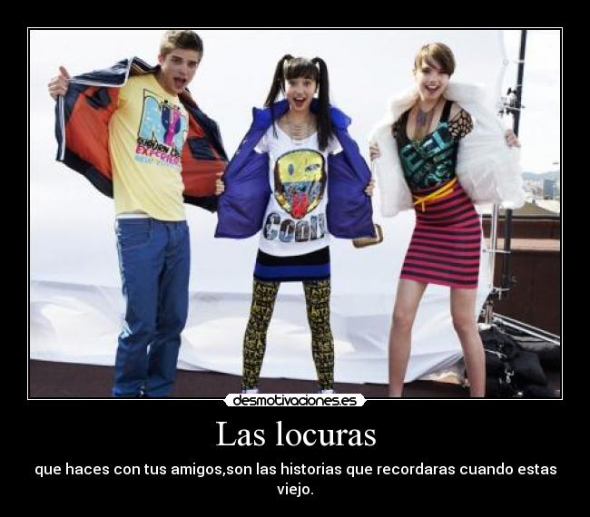 Las locuras - que haces con tus amigos,son las historias que recordaras cuando estas viejo.