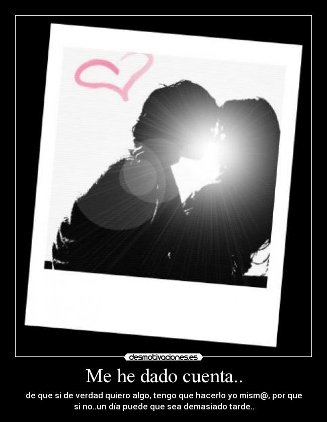 Me he dado cuenta.. - de que si de verdad quiero algo, tengo que hacerlo yo mism@, por que
si no..un día puede que sea demasiado tarde..