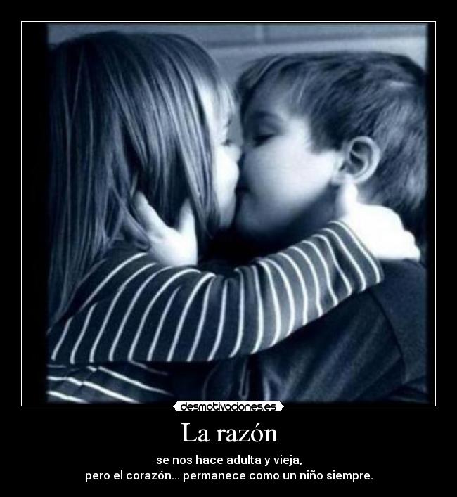 La razón - se nos hace adulta y vieja,
pero el corazón... permanece como un niño siempre.