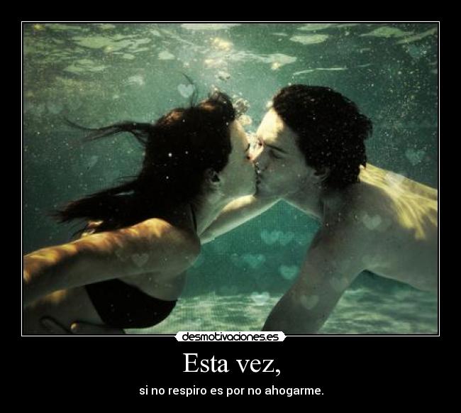 Esta vez, - si no respiro es por no ahogarme.