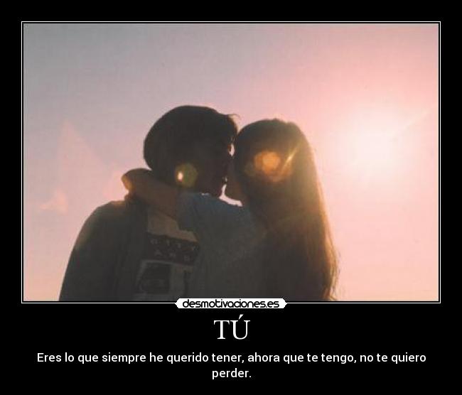 TÚ - Eres lo que siempre he querido tener, ahora que te tengo, no te quiero perder.