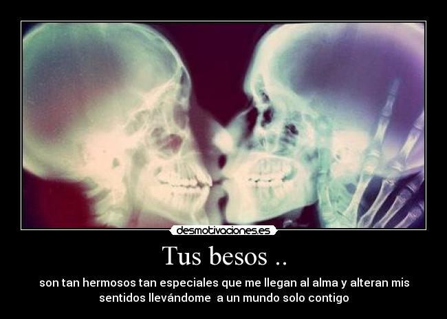 Tus besos .. - son tan hermosos tan especiales que me llegan al alma y alteran mis
sentidos llevándome a un mundo solo contigo