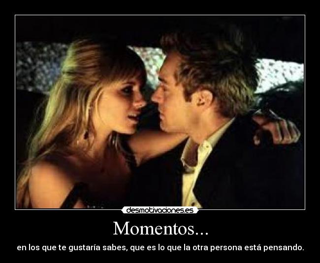 Momentos... - en los que te gustaría sabes, que es lo que la otra persona está pensando.