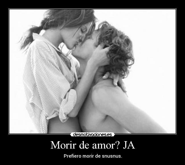 Morir de amor? JA - Prefiero morir de snusnus.