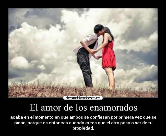El amor de los enamorados - acaba en el momento en que ambos se confiesan por primera vez que se
aman, porque es entonces cuando crees que el otro pasa a ser de tu
propiedad.