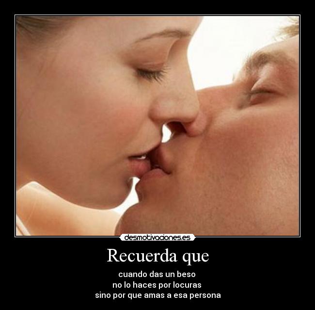 Recuerda que - cuando das un beso
no lo haces por locuras
sino por que amas a esa persona